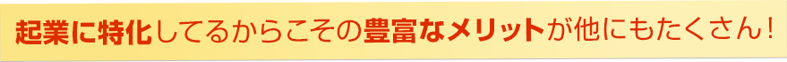 起業に特化してるからこその豊富なメリットが他にもたくさん！