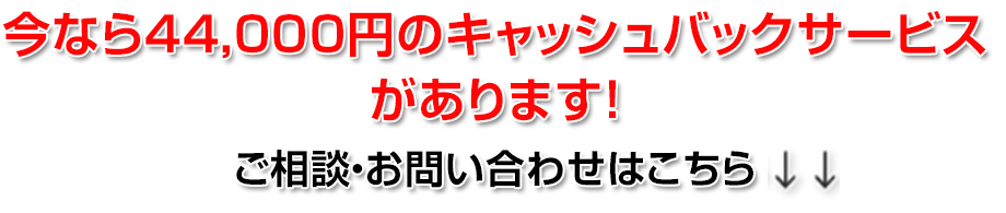 今なら44,000円のキャッシュバックサービスがあります！ご相談・お問い合わせはこちら