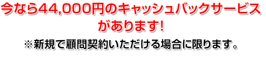 今なら44,000円のキャッシュバックサービスがあります！※新規で顧問契約いただける場合に限ります。