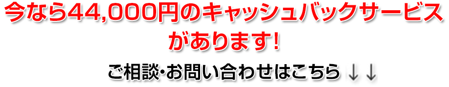 今なら44,000円のキャッシュバックサービスがあります！ご相談・お問い合わせはこちら