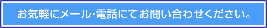 お気軽にメール・電話にてお問い合わせください。